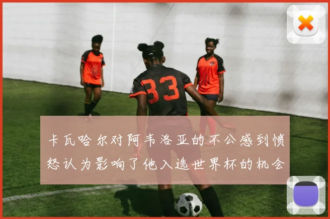 卡瓦哈尔对阿韦洛亚的不公感到愤怒认为影响了他入选世界杯的机会